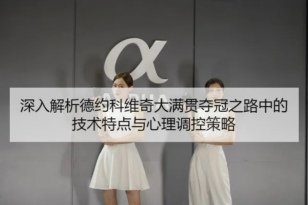 深入解析德约科维奇大满贯夺冠之路中的技术特点与心理调控策略